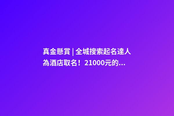 真金懸賞 | 全城搜索起名達人為酒店取名！21000元的儲值卡等鎮平人來拿…-第1張-店鋪起名-玄機派